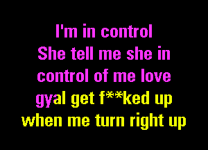 I'm in control
She tell me she in

control of me love
gyal get ferd up
when me turn right up