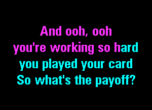 And ooh, ooh
you're working so hard

you played your card
So what's the payoff?