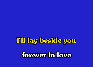 I'll lay beside you

forever in love