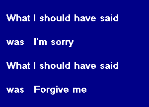 What I should have said

was I'm sorry

What I should have said

was Forgive me