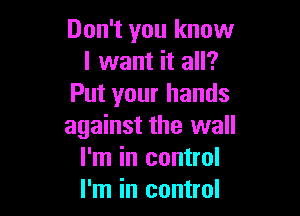 Don't you know
I want it all?
Put your hands

against the wall
I'm in control
I'm in control