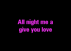 All night me a

give you love