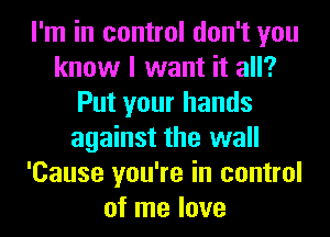 I'm in control don't you
know I want it all?
Put your hands
against the wall
'Cause you're in control
of me love