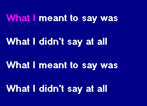 What I meant to say was

What I didn't say at all

What I meant to say was

me