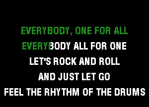 EVERYBODY, ONE FOR ALL
EVERYBODY ALL FOR ONE
LET'S ROCK AND ROLL
AND JUST LET GO
FEEL THE RHYTHM OF THE DRUMS