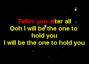 .I

 Tellin' you after all u
Ooh I will bethe one to

hold you
I will be the one to hold you