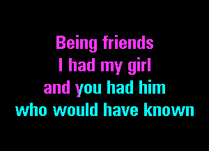 Being friends
I had my girl

and you had him
who would have known