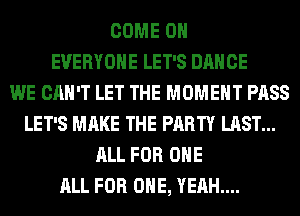 COME ON
EVERYONE LET'S DANCE
WE CAN'T LET THE MOMENT PASS
LET'S MAKE THE PARTY LAST...
ALL FOR ONE
ALL FOR ONE, YEAH...