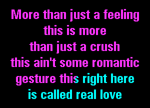 More than iust a feeling
this is more
than iust a crush
this ain't some romantic
gesture this right here
is called real love