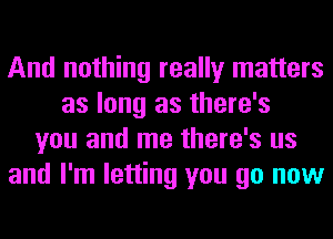 And nothing really matters
as long as there's
you and me there's us
and I'm letting you go now