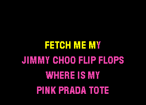 FETCH ME MY

JIMMY CHOO FLIP FLOPS
WHERE IS MY
PINK PRADA TOTE