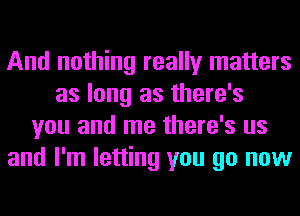 And nothing really matters
as long as there's
you and me there's us
and I'm letting you go now