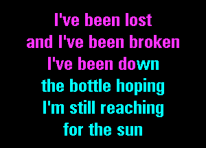 I've been lost
and I've been broken
I've been down

the bottle hoping
I'm still reaching
for the sun