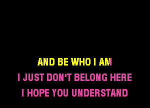 MID BE WHO I AM
I JUST DON'T BELONG HERE
I HOPE YOU UNDERSTAND