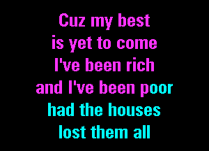 Cuz my best
is yet to come
I've been rich

and I've been poor
had the houses
lost them all