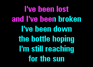 I've been lost
and I've been broken
I've been down

the bottle hoping
I'm still reaching
for the sun