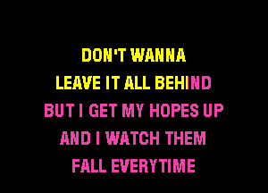 DON'T WANNA
LEAVE IT ALL BEHIND
BUTI GET MY HOPES UP
AND I WATCH THEM

FALL EVERYTIME l