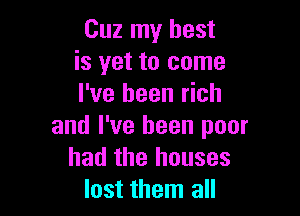 Cuz my best
is yet to come
I've been rich

and I've been poor
had the houses
lost them all