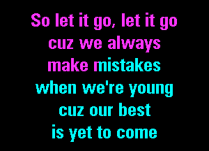 So let it go. let it go
cuz we always
make mistakes

when we're young
cuz our best
is yet to come