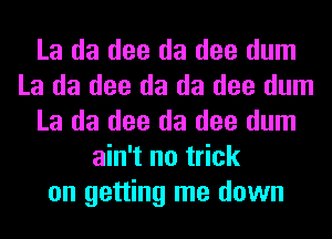 La da dee da dee dum
La da dee da da dee dum
La da dee da dee dum
ain't no trick
on getting me down