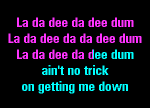 La da dee da dee dum
La da dee da da dee dum
La da dee da dee dum
ain't no trick
on getting me down