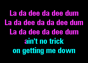 La da dee da dee dum
La da dee da da dee dum
La da dee da dee dum
ain't no trick
on getting me down