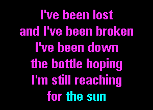 I've been lost
and I've been broken
I've been down

the bottle hoping
I'm still reaching
for the sun