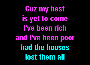 Cuz my best
is yet to come
I've been rich

and I've been poor
had the houses
lost them all