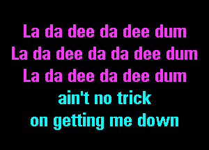 La da dee da dee dum
La da dee da da dee dum
La da dee da dee dum
ain't no trick
on getting me down