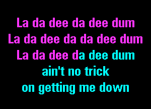 La da dee da dee dum
La da dee da da dee dum
La da dee da dee dum
ain't no trick
on getting me down