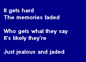 It gets hard
The memories faded

Who gets what they say
It's likely they're

Just jealous and jaded