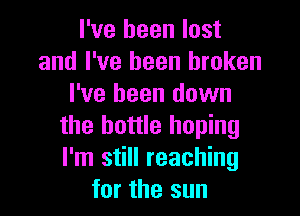 I've been lost
and I've been broken
I've been down

the bottle hoping
I'm still reaching
for the sun