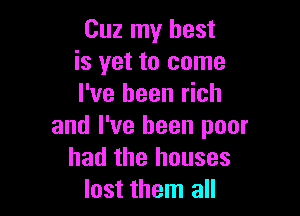 Cuz my best
is yet to come
I've been rich

and I've been poor
had the houses
lost them all