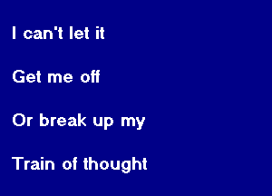 I can't let it
Get me off

0r break up my

Train of thought