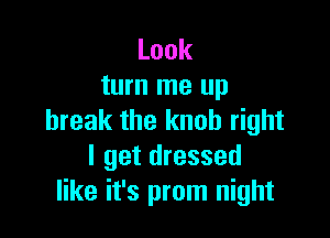 Look
turn me up

break the knob right
lgetdressed
like it's prom night