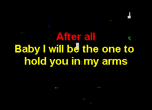 4

After all l
Baby I will be! the one to

hold you in.my arms