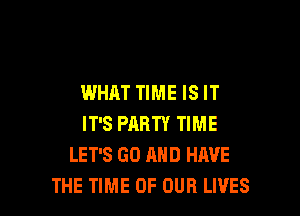 WHAT TIME IS IT

IT'S PARTY TIME
LET'S GO AND HAVE
THE TIME OF OUR LIVES