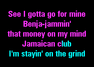 See I gotta go for mine
Benia-iammin'
that money on my mind
Jamaican club
I'm stayin' on the grind