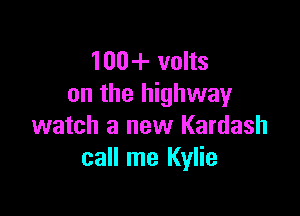 100-1- volts
on the highway

watch a new Kardash
call me Kylie
