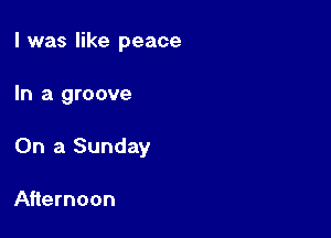 I was like peace

In a groove

On a Sunday

Afternoon