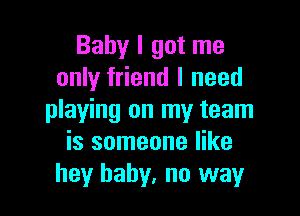 Baby I got me
only friend I need

playing on my team
is someone like
hey baby, no way