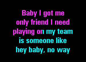 Baby I got me
only friend I need

playing on my team
is someone like
hey baby, no way