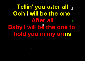Tellin' you auter all .I
Ooh I will be the One

After all l

Baby I will hi! the one to

hold you in.my arms
