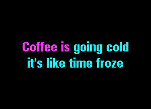 Coffee is going cold

it's like time froze