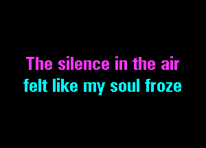 The silence in the air

felt like my soul froze