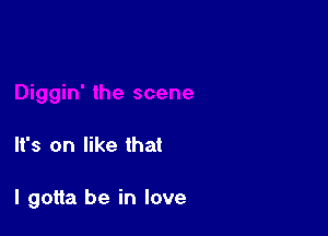 It's on like that

I gotta be in love