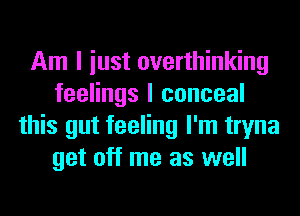 Am I iust overthinking
feelings I conceal
this gut feeling I'm tryna
get off me as well