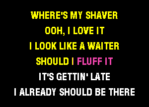 WHERE'S MY SHAVER
00H, I LOVE IT
I LOOK LIKE A WRITER
SHOULD I FLUFF IT
IT'S GETTIII' LATE
I ALREADY SHOULD BE THERE