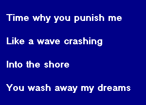 Time why you punish me
Like a wave crashing

Into the shore

You wash away my dreams