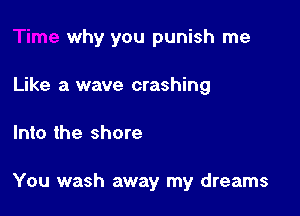 why you punish me
Like a wave crashing

Into the shore

You wash away my dreams